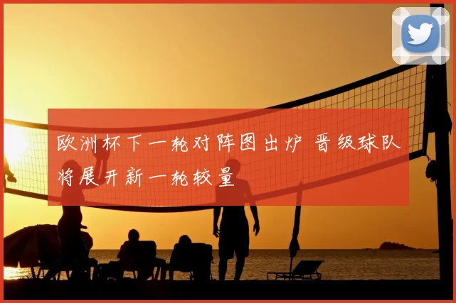 欧洲杯下一轮对阵图出炉 晋级球队将展开新一轮较量