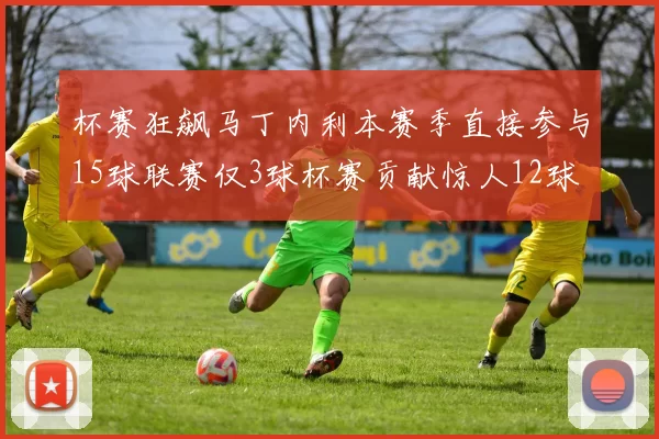 杯赛狂飙马丁内利本赛季直接参与15球联赛仅3球杯赛贡献惊人12球