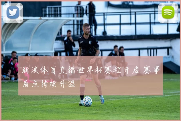 新浪体育直播世界杯赛程开启 赛事看点持续升温
