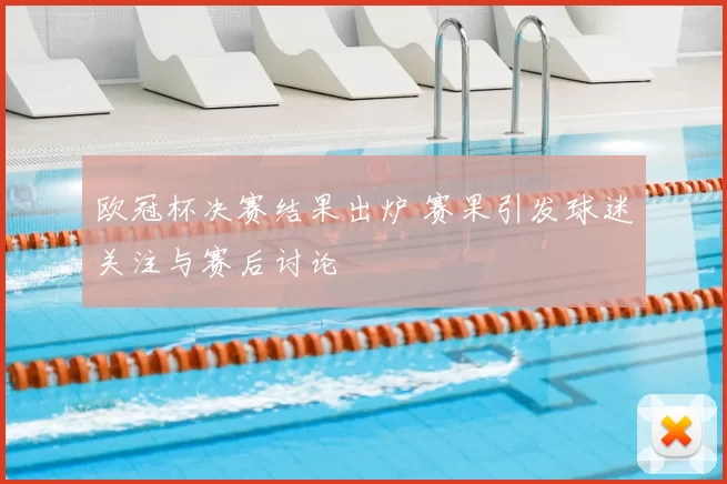 欧冠杯决赛结果出炉 赛果引发球迷关注与赛后讨论