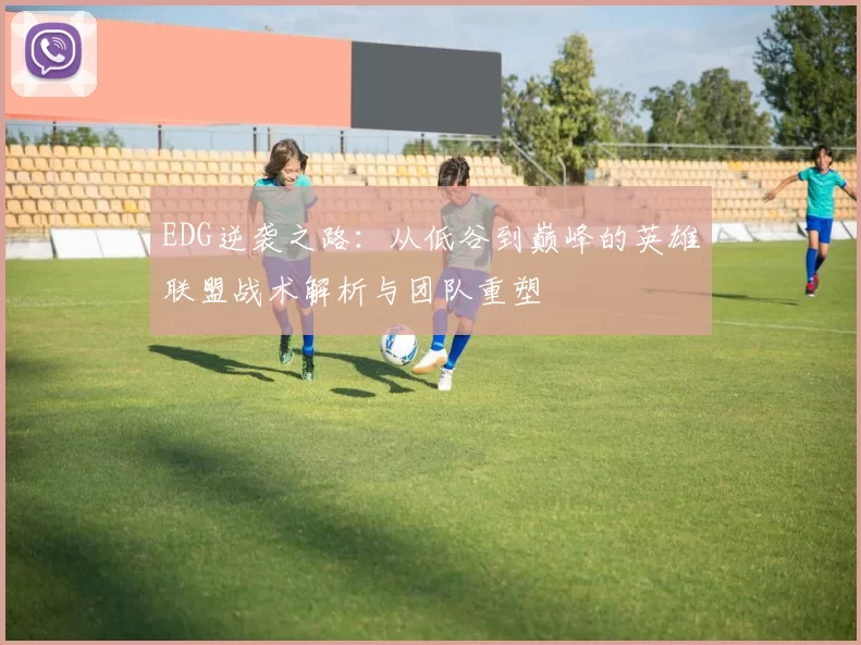 EDG逆袭之路:从低谷到巅峰的英雄联盟战术解析与团队重塑