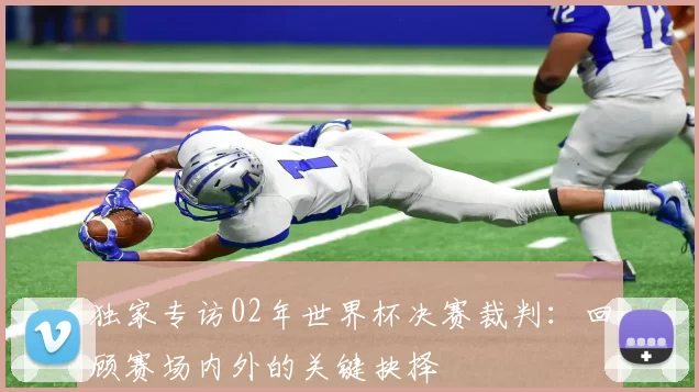 独家专访02年世界杯决赛裁判:回顾赛场内外的关键抉择
