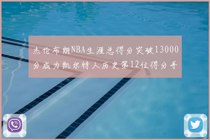 杰伦布朗NBA生涯总得分突破13000分成为凯尔特人历史第12位得分手