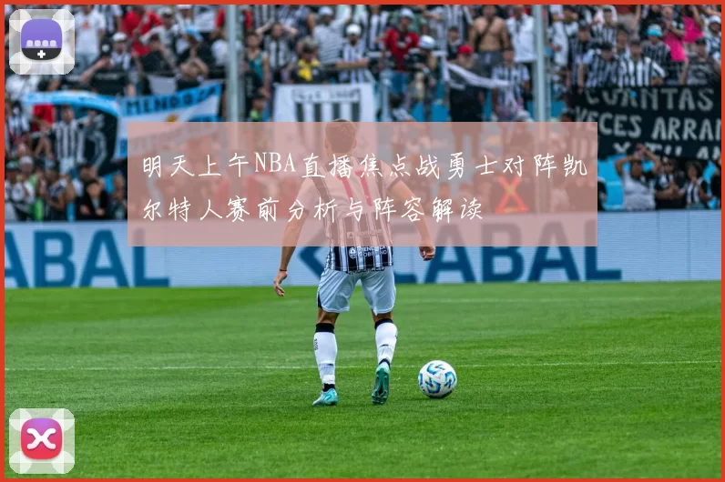 明天上午NBA直播焦点战勇士对阵凯尔特人赛前分析与阵容解读