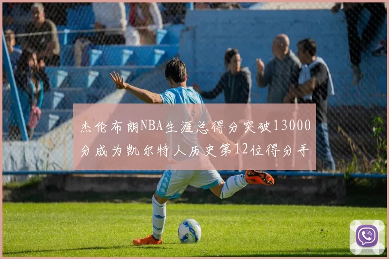 杰伦布朗NBA生涯总得分突破13000分成为凯尔特人历史第12位得分手