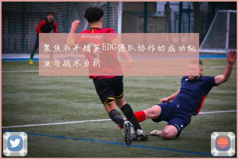 聚焦和平精英EDG团队协作的成功秘诀与战术分析