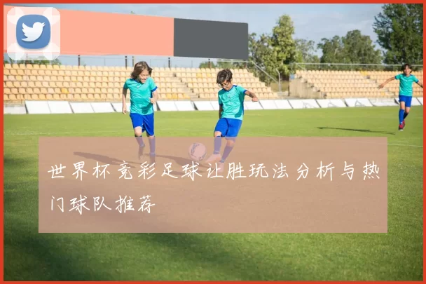 世界杯竞彩足球让胜玩法分析与热门球队推荐