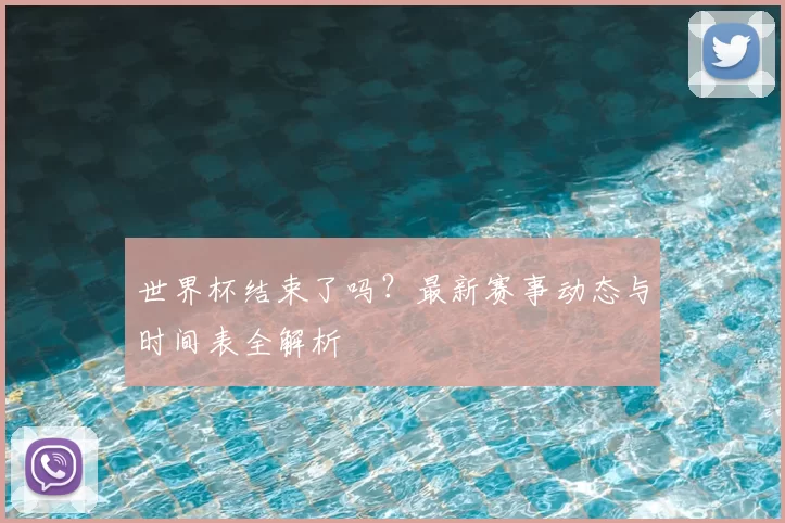 世界杯结束了吗?最新赛事动态与时间表全解析