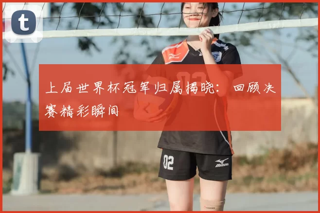 上届世界杯冠军归属揭晓：回顾决赛精彩瞬间