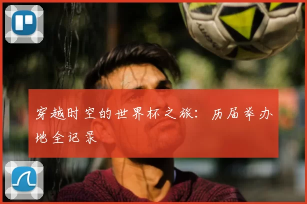 穿越时空的世界杯之旅：历届举办地全记录