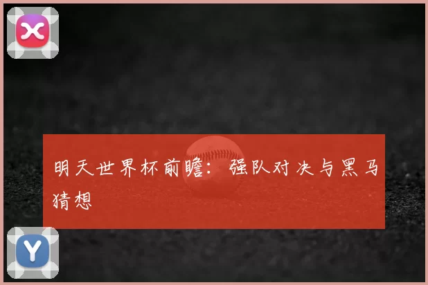 明天世界杯前瞻:强队对决与黑马猜想