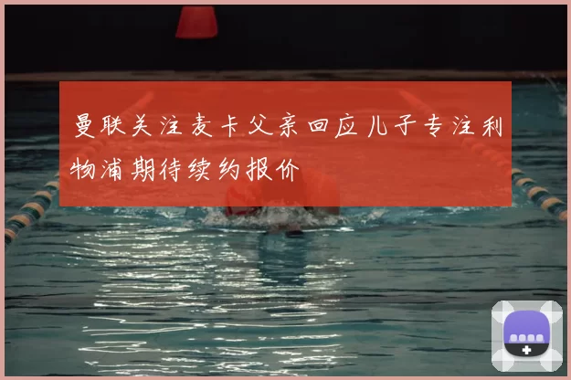 曼联关注麦卡父亲回应儿子专注利物浦期待续约报价