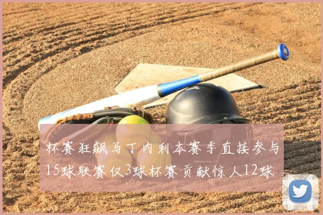 杯赛狂飙马丁内利本赛季直接参与15球联赛仅3球杯赛贡献惊人12球