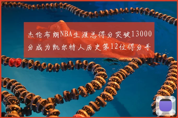 杰伦布朗NBA生涯总得分突破13000分成为凯尔特人历史第12位得分手