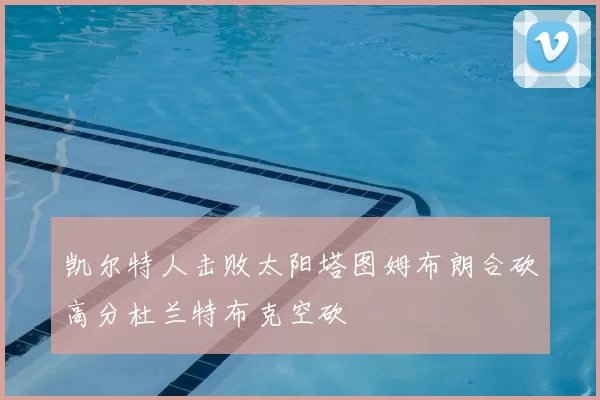 凯尔特人击败太阳塔图姆布朗合砍高分杜兰特布克空砍