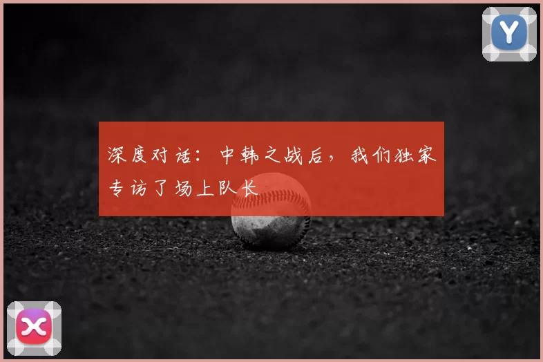 深度对话:中韩之战后,我们独家专访了场上队长