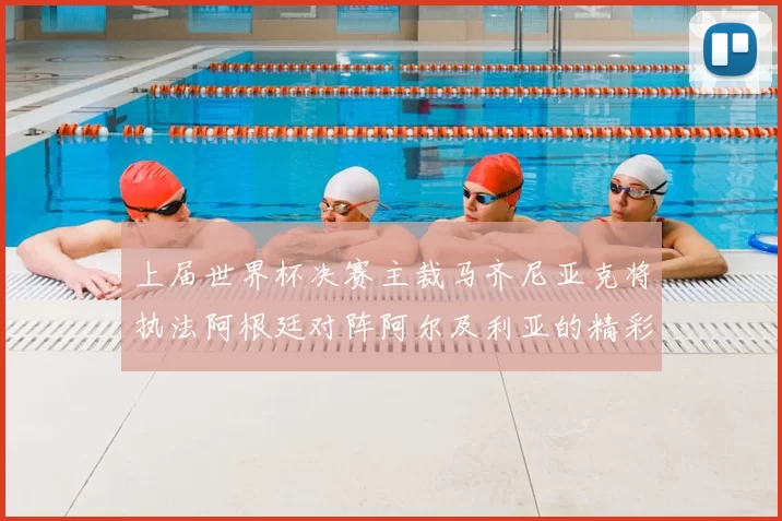 上届世界杯决赛主裁马齐尼亚克将执法阿根廷对阵阿尔及利亚的精彩对决