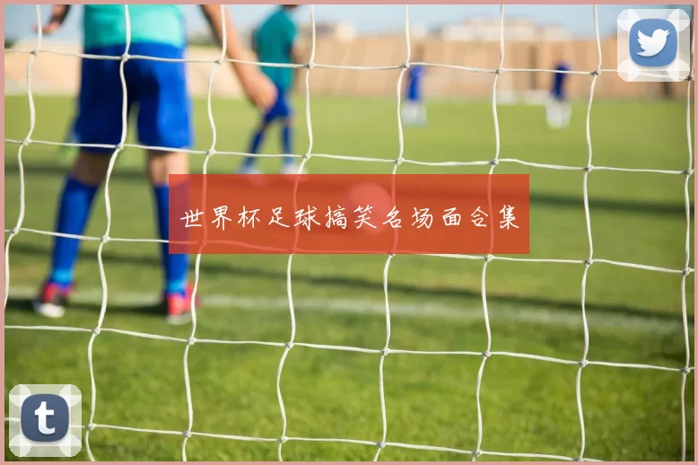 世界杯足球搞笑名场面合集