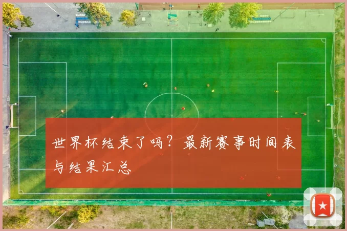 世界杯结束了吗？最新赛事时间表与结果汇总