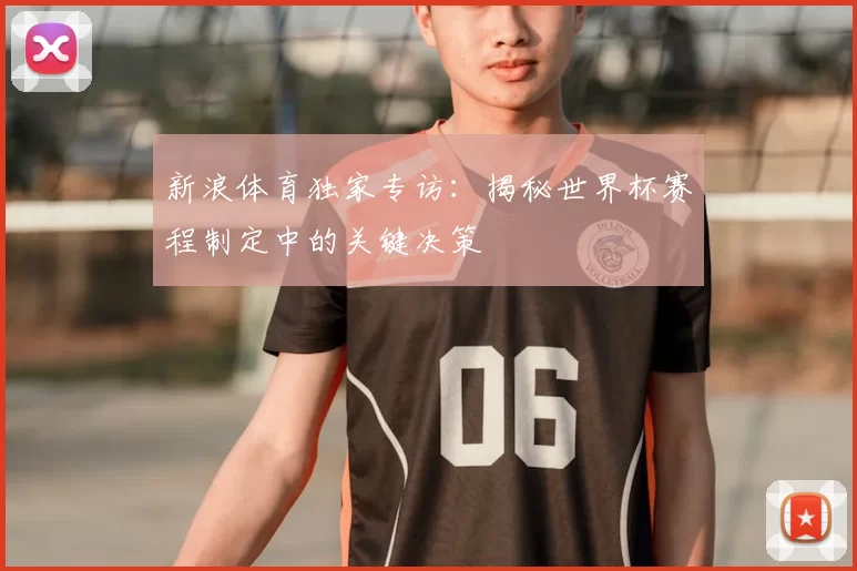 新浪体育独家专访:揭秘世界杯赛程制定中的关键决策