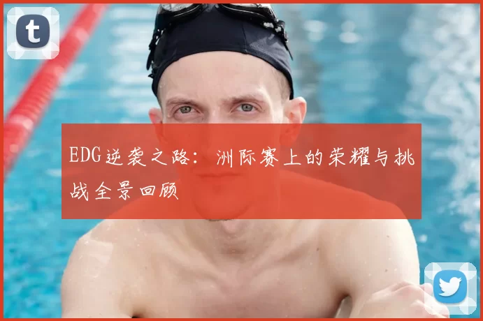 EDG逆袭之路：洲际赛上的荣耀与挑战全景回顾