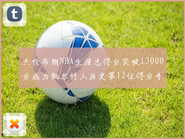 杰伦布朗NBA生涯总得分突破13000分成为凯尔特人历史第12位得分手
