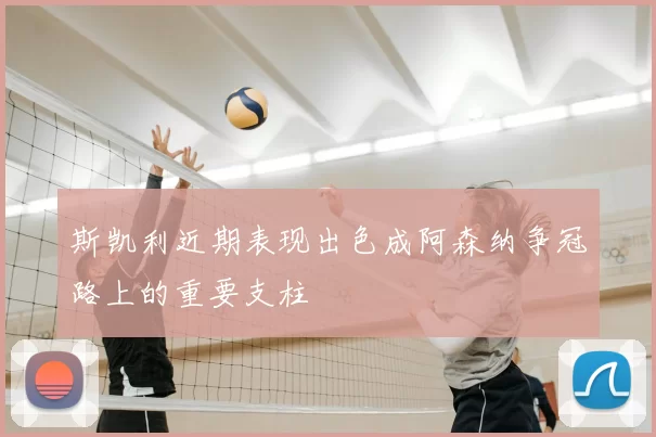 斯凯利近期表现出色成阿森纳争冠路上的重要支柱