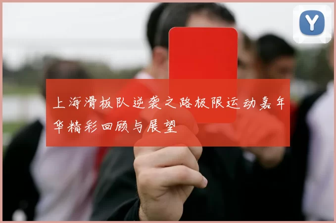 上海滑板队逆袭之路极限运动嘉年华精彩回顾与展望