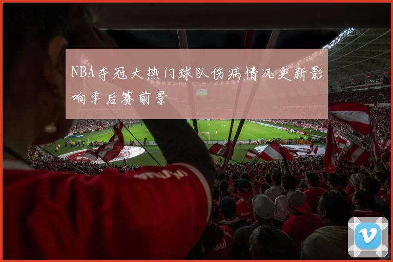 NBA夺冠大热门球队伤病情况更新影响季后赛前景