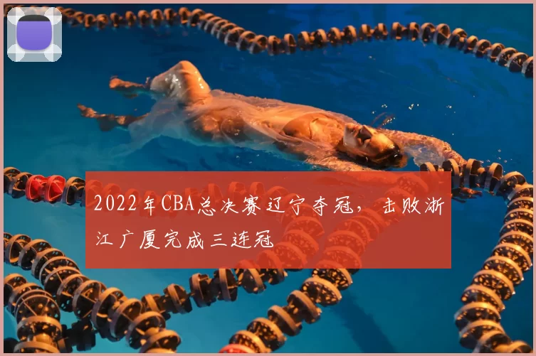 2022年CBA总决赛辽宁夺冠，击败浙江广厦完成三连冠