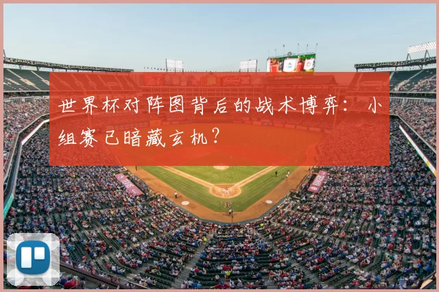 世界杯对阵图背后的战术博弈：小组赛已暗藏玄机？