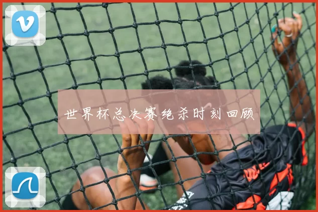 世界杯总决赛绝杀时刻回顾