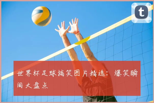 世界杯足球搞笑图片精选:爆笑瞬间大盘点