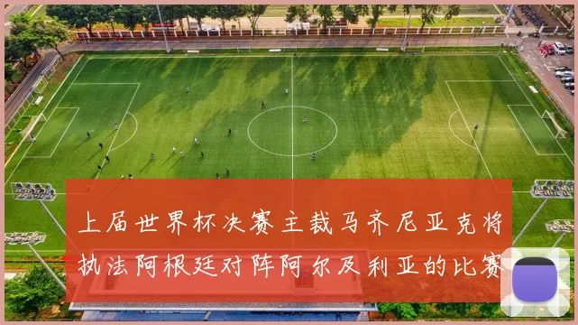 上届世界杯决赛主裁马齐尼亚克将执法阿根廷对阵阿尔及利亚的比赛
