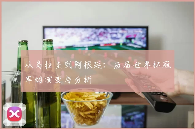 从乌拉圭到阿根廷：历届世界杯冠军的演变与分析