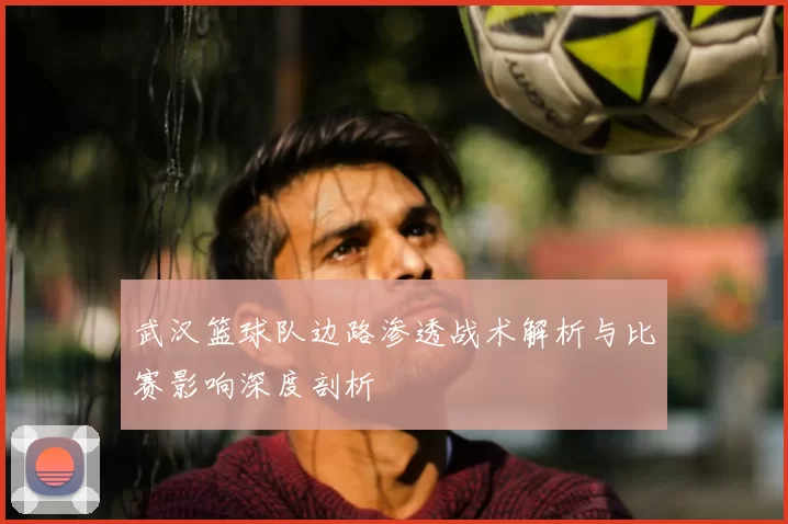 武汉篮球队边路渗透战术解析与比赛影响深度剖析