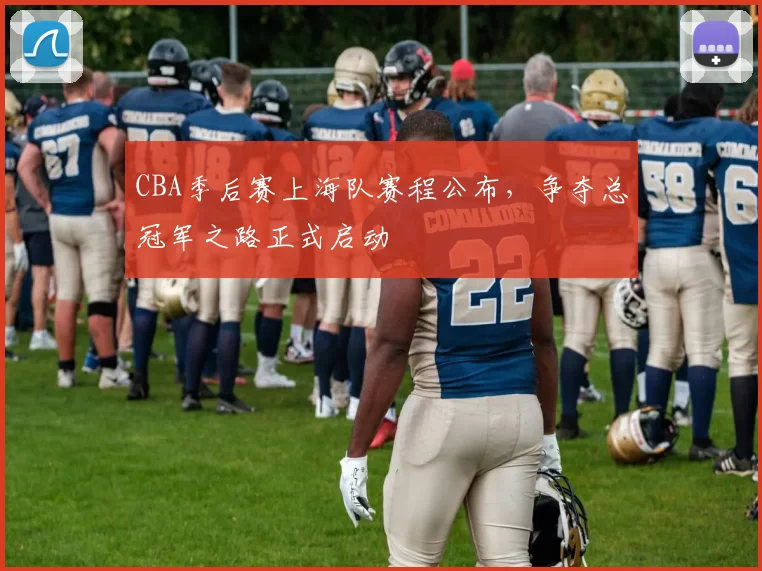 CBA季后赛上海队赛程公布,争夺总冠军之路正式启动