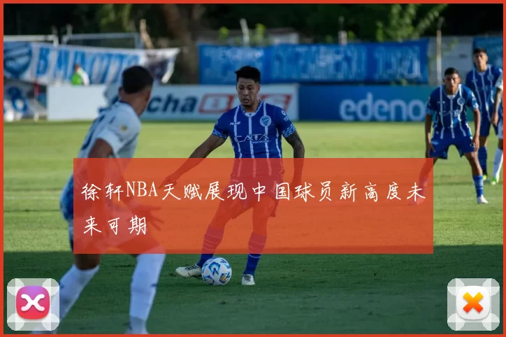 徐轩NBA天赋展现中国球员新高度未来可期