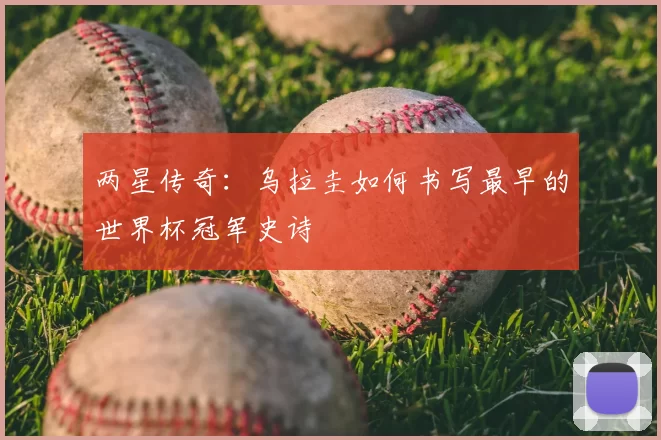 两星传奇:乌拉圭如何书写最早的世界杯冠军史诗