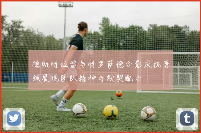 德凯特拉雷与特罗萨德合影庆祝晋级展现团队精神与默契配合