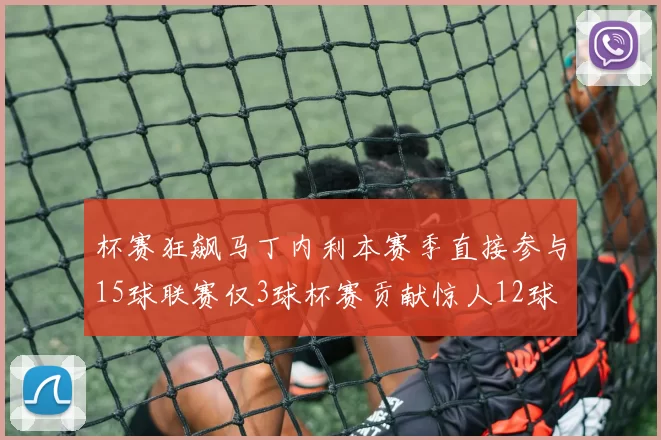 杯赛狂飙马丁内利本赛季直接参与15球联赛仅3球杯赛贡献惊人12球
