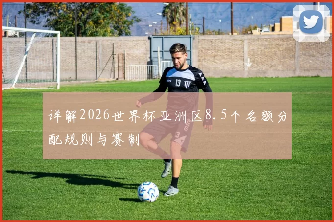 详解2026世界杯亚洲区8.5个名额分配规则与赛制