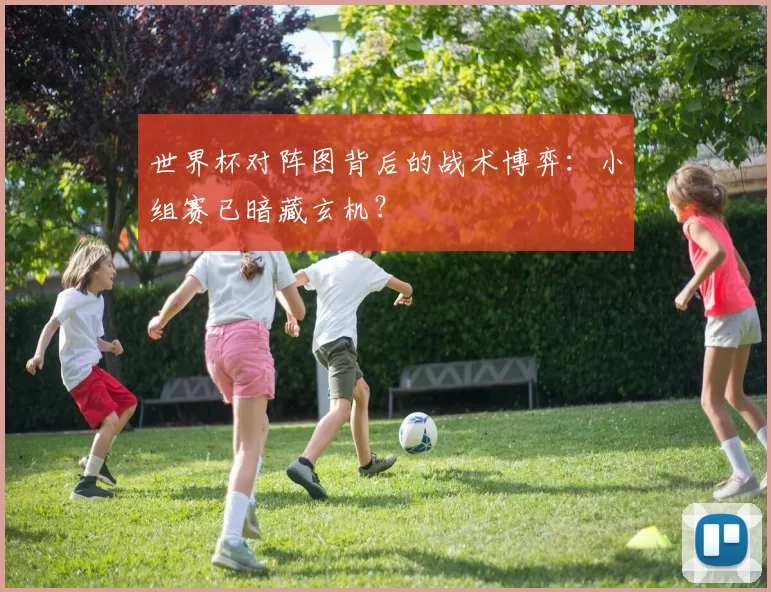 世界杯对阵图背后的战术博弈:小组赛已暗藏玄机?