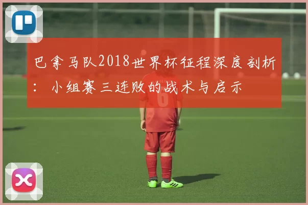 巴拿马队2018世界杯征程深度剖析:小组赛三连败的战术与启示