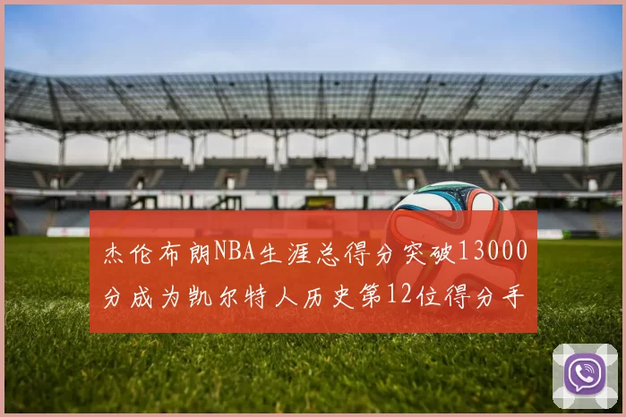 杰伦布朗NBA生涯总得分突破13000分成为凯尔特人历史第12位得分手