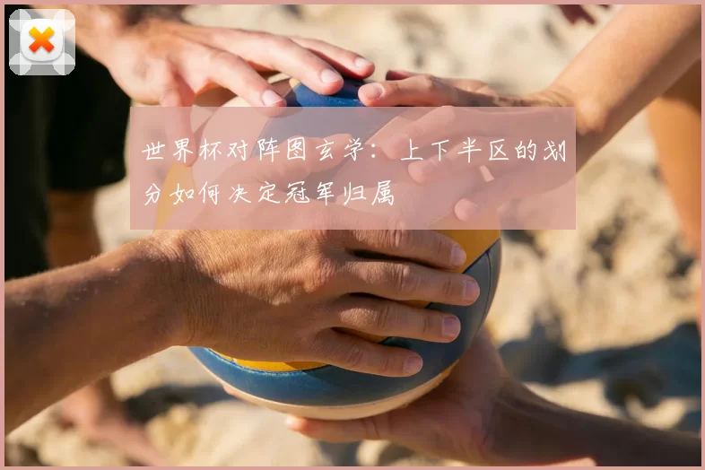 世界杯对阵图玄学:上下半区的划分如何决定冠军归属