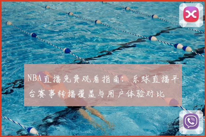 NBA直播免费观看指南：乐球直播平台赛事转播覆盖与用户体验对比