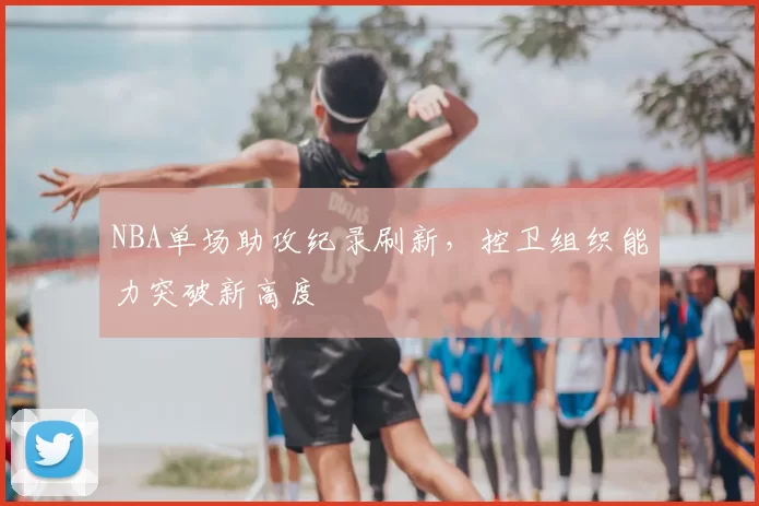 NBA单场助攻纪录刷新,控卫组织能力突破新高度