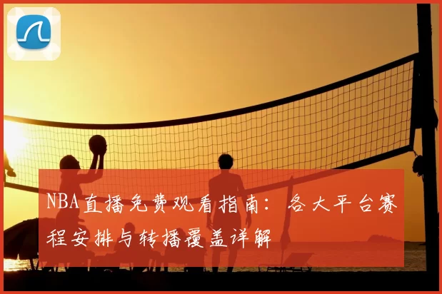 NBA直播免费观看指南：各大平台赛程安排与转播覆盖详解