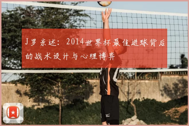 J罗亲述：2014世界杯最佳进球背后的战术设计与心理博弈
